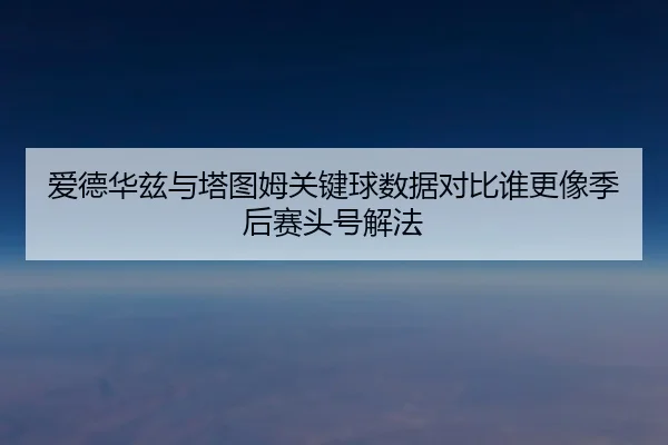 爱德华兹与塔图姆关键球数据对比谁更像季后赛头号解法