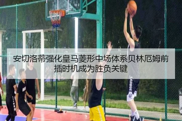 安切洛蒂强化皇马菱形中场体系贝林厄姆前插时机成为胜负关键