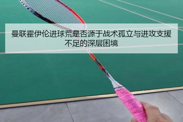 曼联霍伊伦进球荒是否源于战术孤立与进攻支援不足的深层困境