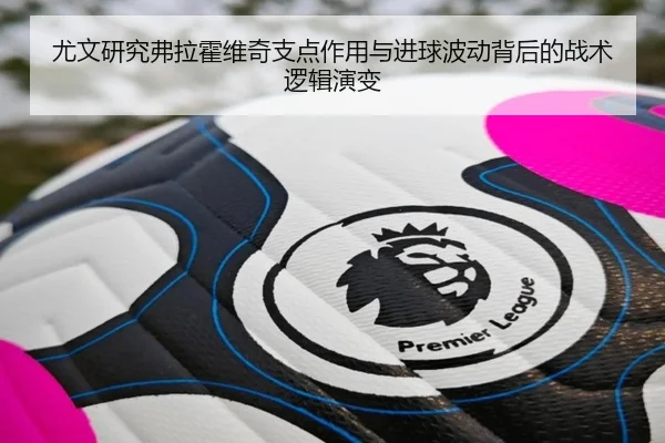 尤文研究弗拉霍维奇支点作用与进球波动背后的战术逻辑演变