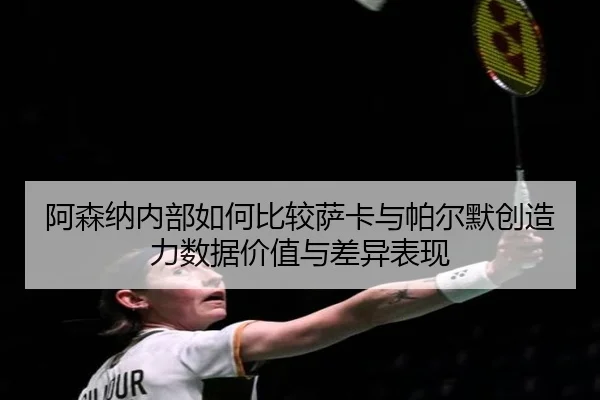 阿森纳内部如何比较萨卡与帕尔默创造力数据价值与差异表现