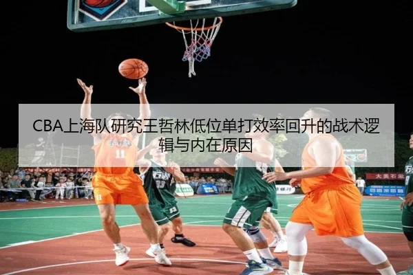 CBA上海队研究王哲林低位单打效率回升的战术逻辑与内在原因