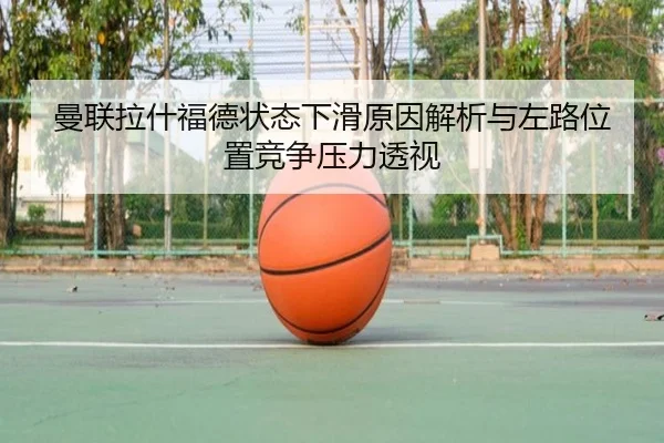 曼联拉什福德状态下滑原因解析与左路位置竞争压力透视