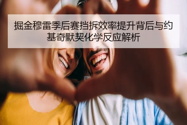 掘金穆雷季后赛挡拆效率提升背后与约基奇默契化学反应解析