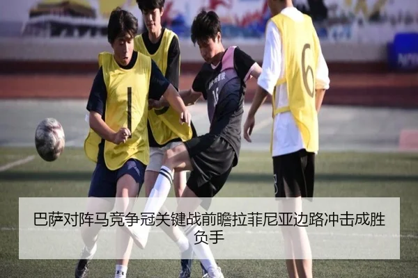 巴萨对阵马竞争冠关键战前瞻拉菲尼亚边路冲击成胜负手