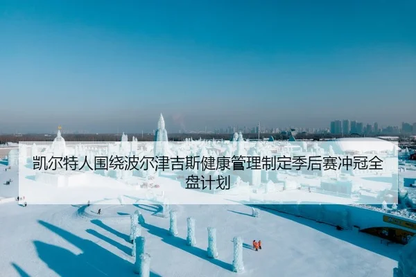 凯尔特人围绕波尔津吉斯健康管理制定季后赛冲冠全盘计划