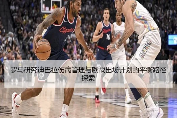 罗马研究迪巴拉伤病管理与欧战出场计划的平衡路径探索