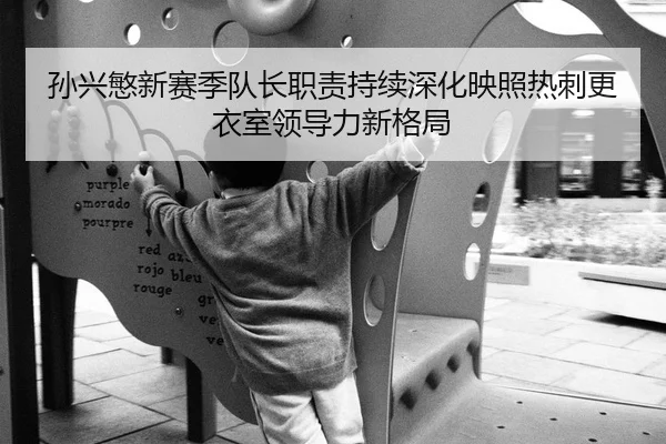 孙兴慜新赛季队长职责持续深化映照热刺更衣室领导力新格局