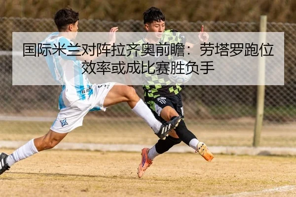 国际米兰对阵拉齐奥前瞻：劳塔罗跑位效率或成比赛胜负手