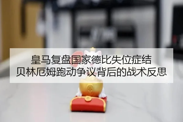 皇马复盘国家德比失位症结 贝林厄姆跑动争议背后的战术反思