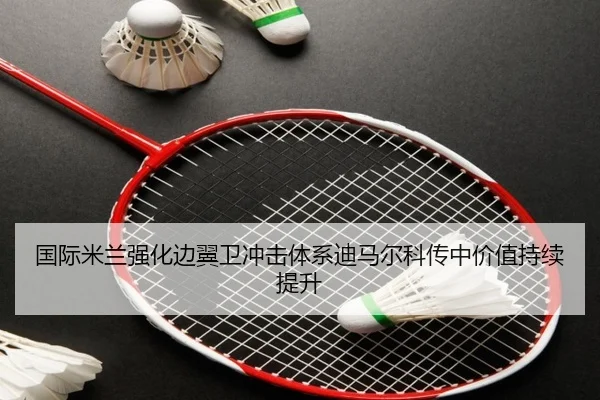 国际米兰强化边翼卫冲击体系迪马尔科传中价值持续提升